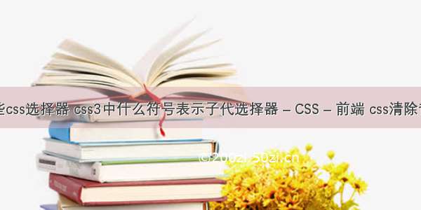 有哪些css选择器 css3中什么符号表示子代选择器 – CSS – 前端 css清除背景色