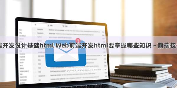 网站前端开发设计基础html Web前端开发html要掌握哪些知识 – 前端技术 – 前端