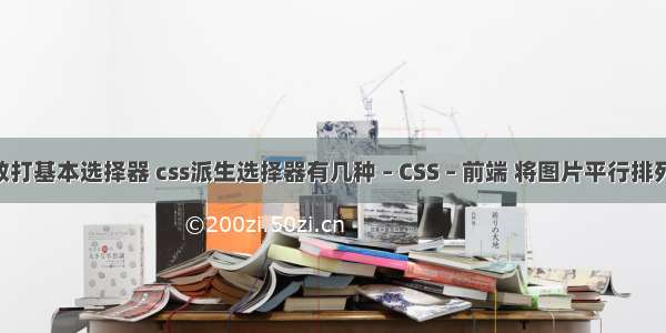 css散打基本选择器 css派生选择器有几种 – CSS – 前端 将图片平行排列 css