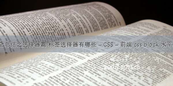 css全总结之选择器篇 标签选择器有哪些 – CSS – 前端 css block 水平居中