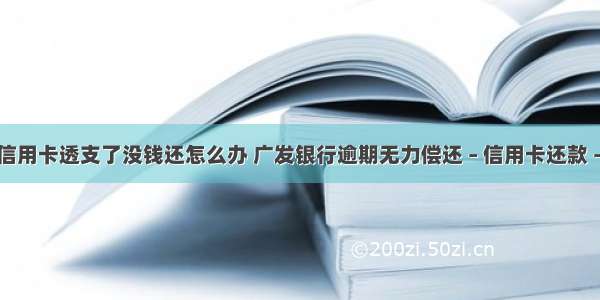 广发信用卡透支了没钱还怎么办 广发银行逾期无力偿还 – 信用卡还款 – 前端