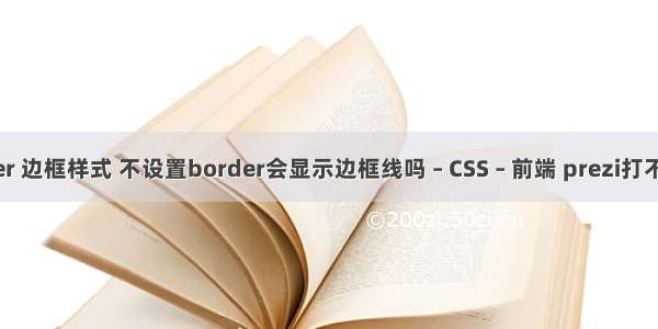 border 边框样式 不设置border会显示边框线吗 – CSS – 前端 prezi打不开css