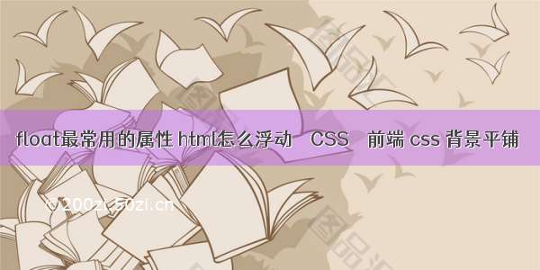 float最常用的属性 html怎么浮动 – CSS – 前端 css 背景平铺