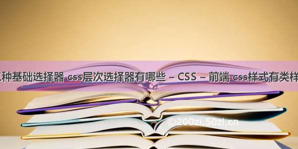 简述css的三种基础选择器 css层次选择器有哪些 – CSS – 前端 css样式有类样式 标签样式