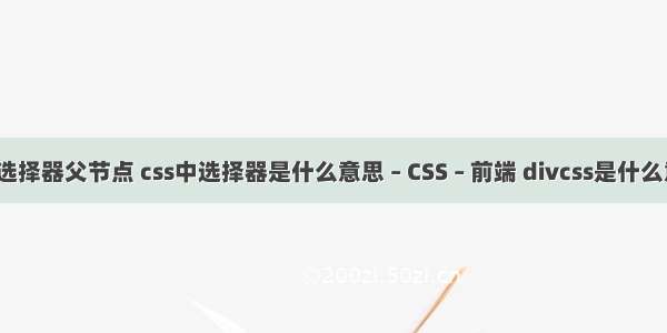 css选择器父节点 css中选择器是什么意思 – CSS – 前端 divcss是什么意思