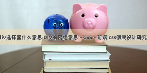 cssdiv选择器什么意思 DIV的网络意思 – CSS – 前端 css彻底设计研究 pdf