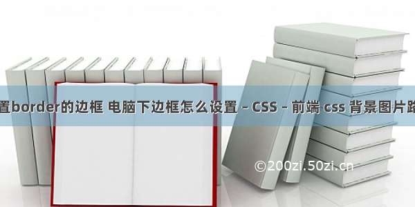 设置border的边框 电脑下边框怎么设置 – CSS – 前端 css 背景图片路径