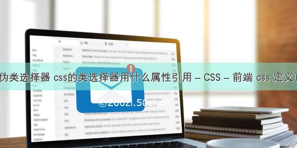 css的伪类选择器 css的类选择器用什么属性引用 – CSS – 前端 css 定义页边距