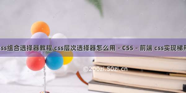 css组合选择器教程 css层次选择器怎么用 – CSS – 前端 css实现梯形