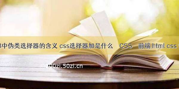 css3中伪类选择器的含义 css选择器加是什么 – CSS – 前端 html css 单词