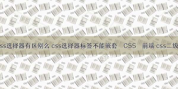 css选择符和css选择器有区别么 css选择器标签不能嵌套 – CSS – 前端 css二级横向导航菜单