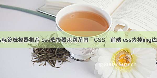 css标签选择器推荐 css选择器识别范围 – CSS – 前端 css去掉img边框