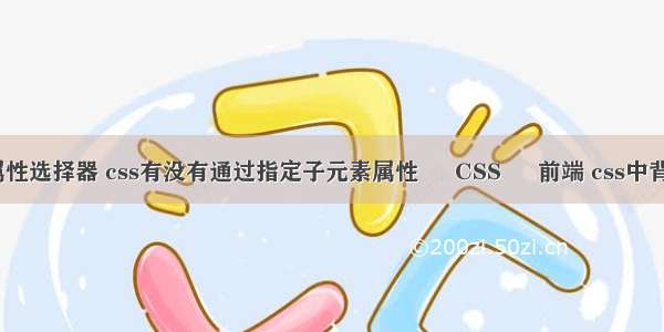 css新增的属性选择器 css有没有通过指定子元素属性 – CSS – 前端 css中背景颜色代码