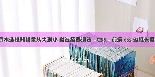 css基本选择器权重从大到小 类选择器语法 – CSS – 前端 css 边框长度一半