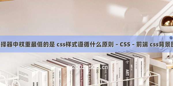 css选择器中权重最低的是 css样式遵循什么原则 – CSS – 前端 css背景图居中