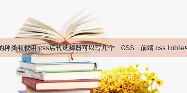 css选择器的种类和使用 css后代选择器可以写几个 – CSS – 前端 css table中文字居中