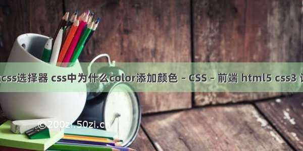 简述5大css选择器 css中为什么color添加颜色 – CSS – 前端 html5 css3 设计工具