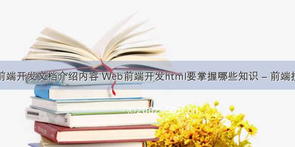 网站的前端开发文档介绍内容 Web前端开发html要掌握哪些知识 – 前端技术 – 前