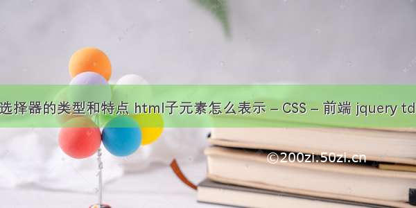 css选择器的类型和特点 html子元素怎么表示 – CSS – 前端 jquery td css