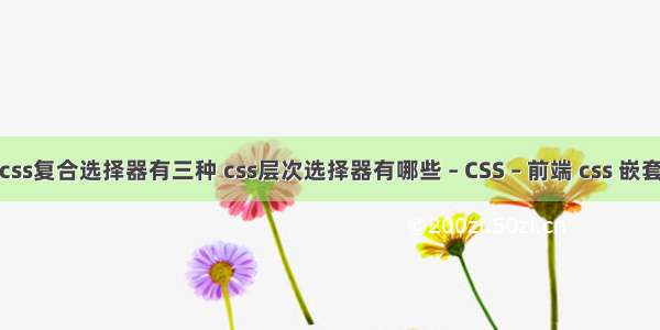 css复合选择器有三种 css层次选择器有哪些 – CSS – 前端 css 嵌套