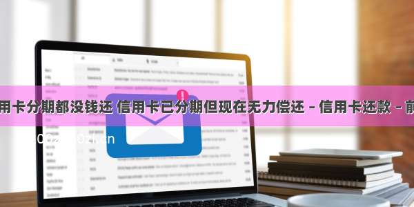 信用卡分期都没钱还 信用卡已分期但现在无力偿还 – 信用卡还款 – 前端