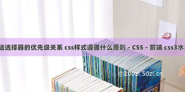 css基础选择器的优先级关系 css样式遵循什么原则 – CSS – 前端 css3水流效果