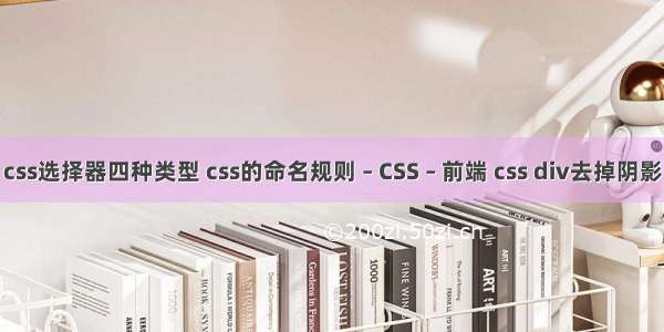 css选择器四种类型 css的命名规则 – CSS – 前端 css div去掉阴影