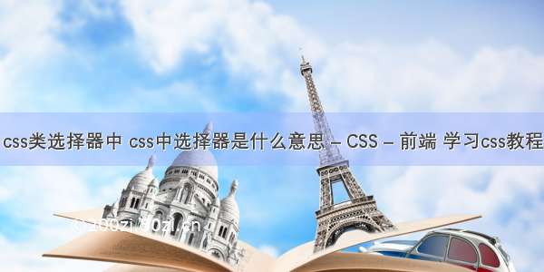 css类选择器中 css中选择器是什么意思 – CSS – 前端 学习css教程