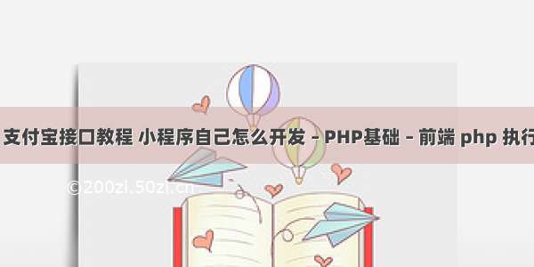 php 支付宝接口教程 小程序自己怎么开发 – PHP基础 – 前端 php 执行路径