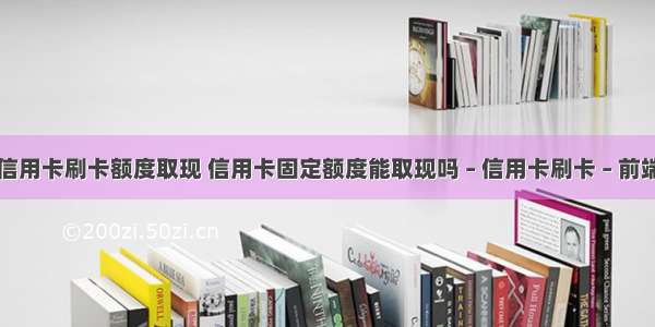 信用卡刷卡额度取现 信用卡固定额度能取现吗 – 信用卡刷卡 – 前端