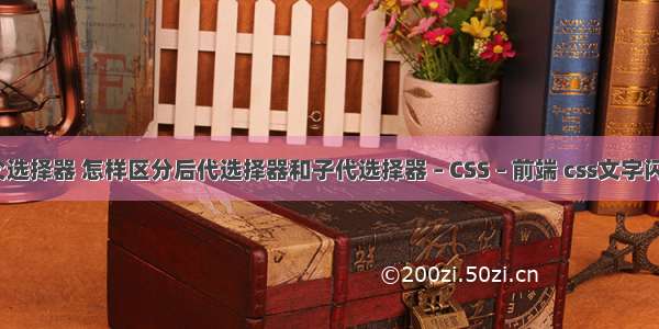 css中父选择器 怎样区分后代选择器和子代选择器 – CSS – 前端 css文字闪烁效果