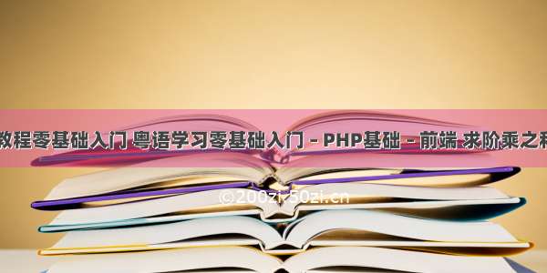 php教程零基础入门 粤语学习零基础入门 – PHP基础 – 前端 求阶乘之和php