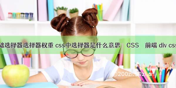 css引入基础选择器选择器权重 css中选择器是什么意思 – CSS – 前端 div css 图片特效