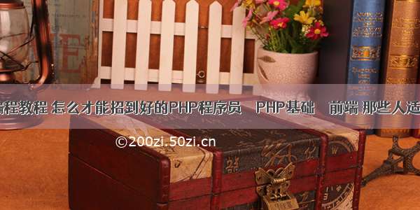 php基础编程教程 怎么才能招到好的PHP程序员 – PHP基础 – 前端 那些人适合学php