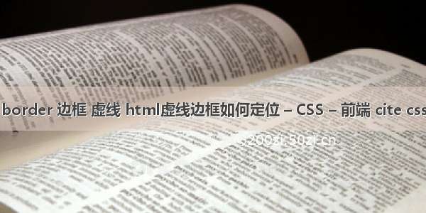 border 边框 虚线 html虚线边框如何定位 – CSS – 前端 cite css