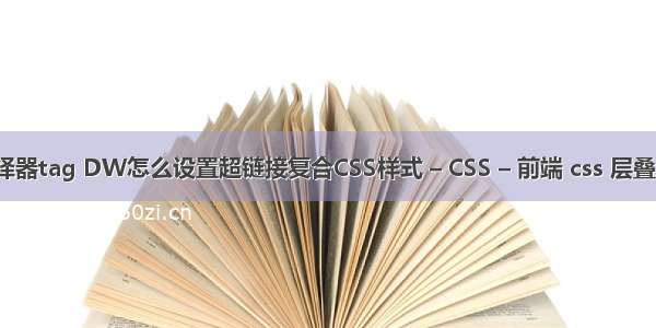 css选择器tag DW怎么设置超链接复合CSS样式 – CSS – 前端 css 层叠上下文