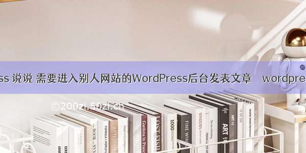 wordpress 说说 需要进入别人网站的WordPress后台发表文章 – wordpress – 前端