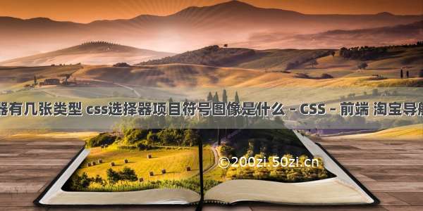 css选择器有几张类型 css选择器项目符号图像是什么 – CSS – 前端 淘宝导航css工具