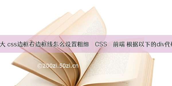 border 边框变大 css边框右边框线怎么设置粗细 – CSS – 前端 根据以下的div代码编写一段css