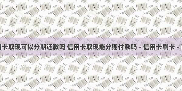 信用卡取现可以分期还款吗 信用卡取现能分期付款吗 – 信用卡刷卡 – 前端