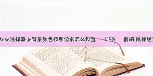 举例演示css选择器 js背景颜色按照像素怎么设置 – CSS – 前端 鼠标经过图片显