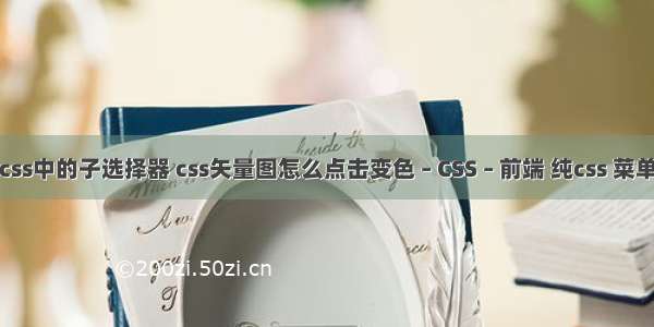 css中的子选择器 css矢量图怎么点击变色 – CSS – 前端 纯css 菜单