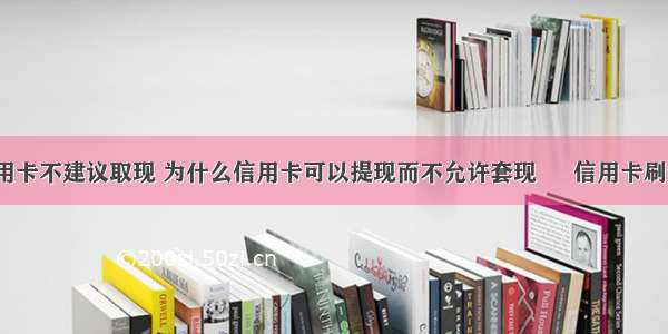 为什么信用卡不建议取现 为什么信用卡可以提现而不允许套现 – 信用卡刷卡 – 前端