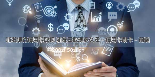 浦发银行信用卡取现 浦发云取现多久还 – 信用卡刷卡 – 前端