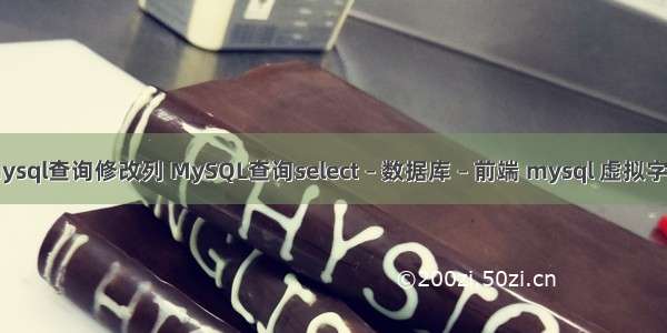 mysql查询修改列 MySQL查询select – 数据库 – 前端 mysql 虚拟字段