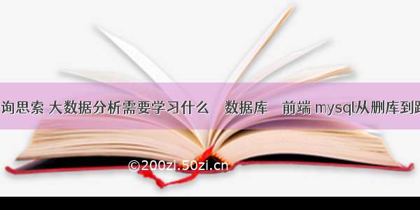 mysql查询思索 大数据分析需要学习什么 – 数据库 – 前端 mysql从删库到跑路图片