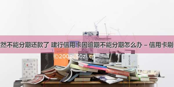 信用卡突然不能分期还款了 建行信用卡因逾期不能分期怎么办 – 信用卡刷卡 – 前端