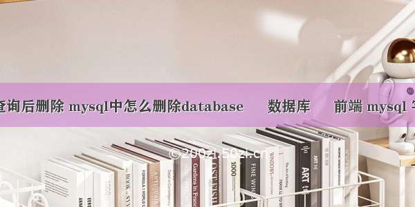 mysql 查询后删除 mysql中怎么删除database – 数据库 – 前端 mysql 字段类型