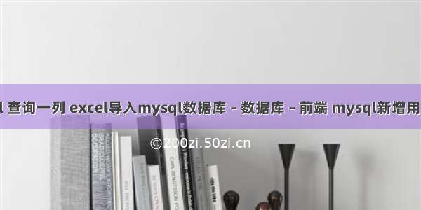 mysql 查询一列 excel导入mysql数据库 – 数据库 – 前端 mysql新增用户命令