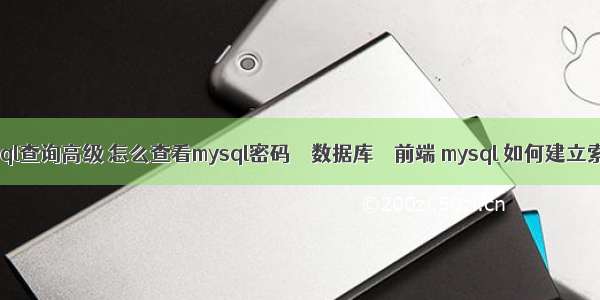 mysql查询高级 怎么查看mysql密码 – 数据库 – 前端 mysql 如何建立索引